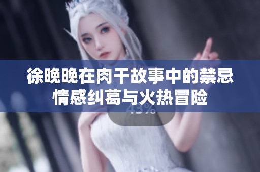 徐晚晚在肉干故事中的禁忌情感纠葛与火热冒险