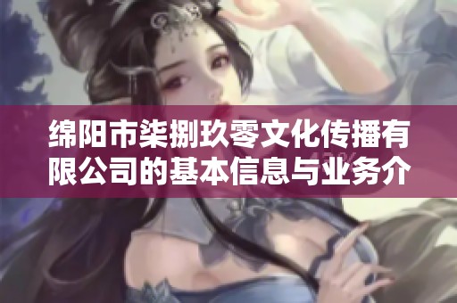 绵阳市柒捌玖零文化传播有限公司的基本信息与业务介绍全解析