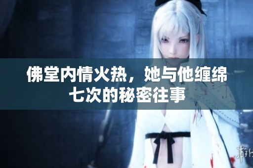 佛堂内情火热，她与他缠绵七次的秘密往事