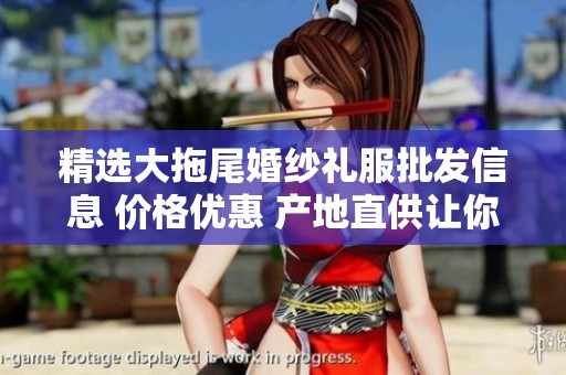 精选大拖尾婚纱礼服批发信息 价格优惠 产地直供让你的婚礼更完美
