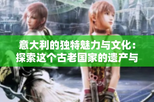 意大利的独特魅力与文化：探索这个古老国家的遗产与风情
