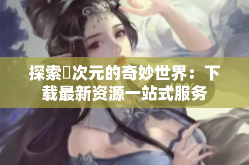 探索囧次元的奇妙世界：下载最新资源一站式服务