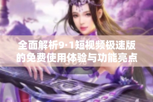 全面解析9·1短视频极速版的免费使用体验与功能亮点
