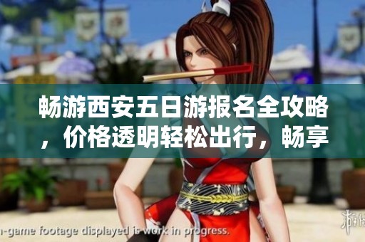 畅游西安五日游报名全攻略，价格透明轻松出行，畅享古都魅力与美食体验