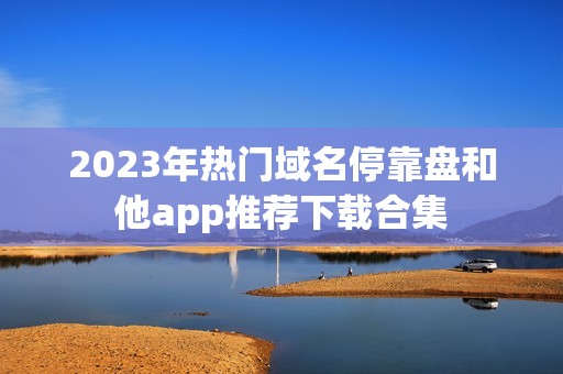 2023年热门域名停靠盘和他app推荐下载合集