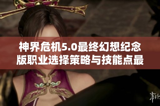 神界危机5.0最终幻想纪念版职业选择策略与技能点最佳分配指南