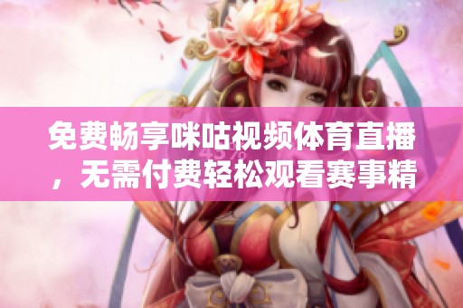 免费畅享咪咕视频体育直播，无需付费轻松观看赛事精彩瞬间
