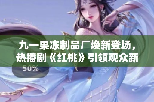 九一果冻制品厂焕新登场，热播剧《红桃》引领观众新潮流