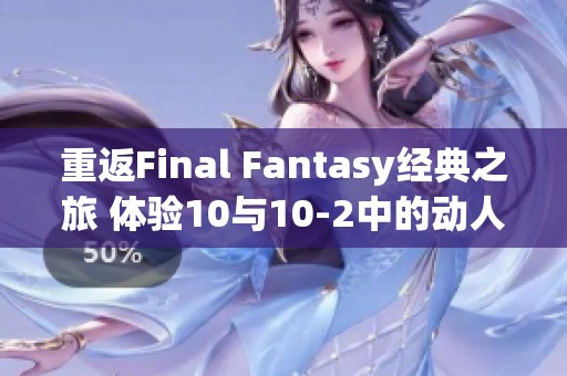 重返Final Fantasy经典之旅 体验10与10-2中的动人旋律与感人故事