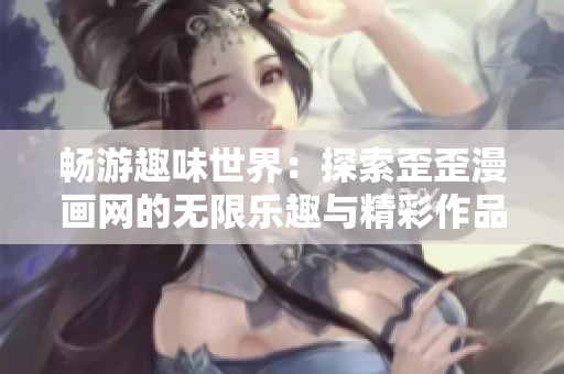 畅游趣味世界：探索歪歪漫画网的无限乐趣与精彩作品