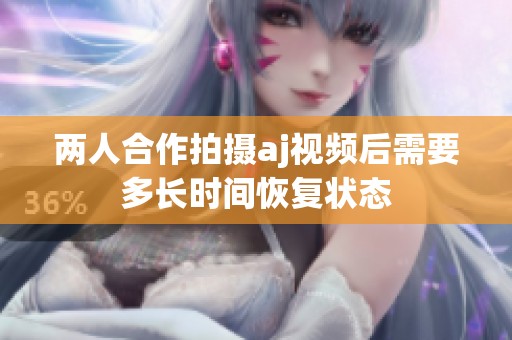 两人合作拍摄aj视频后需要多长时间恢复状态