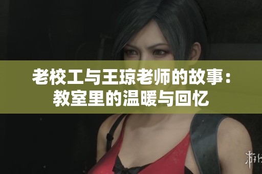 老校工与王琼老师的故事：教室里的温暖与回忆