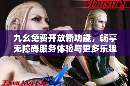 九幺免费开放新功能，畅享无障碍服务体验与更多乐趣