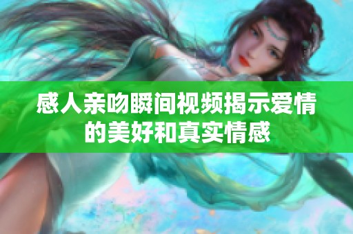 感人亲吻瞬间视频揭示爱情的美好和真实情感