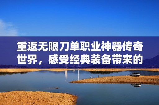 重返无限刀单职业神器传奇世界，感受经典装备带来的无尽魅力与激情