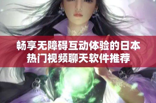 畅享无障碍互动体验的日本热门视频聊天软件推荐