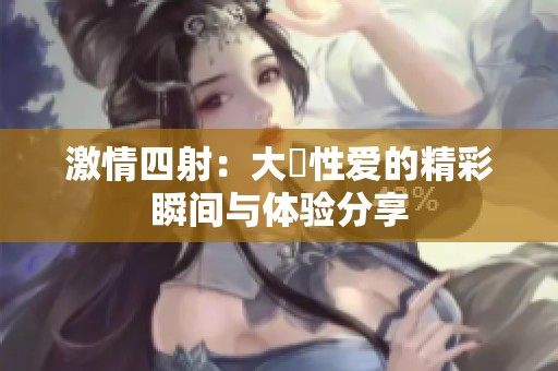 激情四射：大屌性爱的精彩瞬间与体验分享