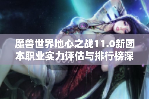 魔兽世界地心之战11.0新团本职业实力评估与排行榜深度解析