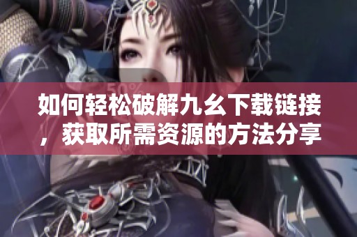 如何轻松破解九幺下载链接，获取所需资源的方法分享