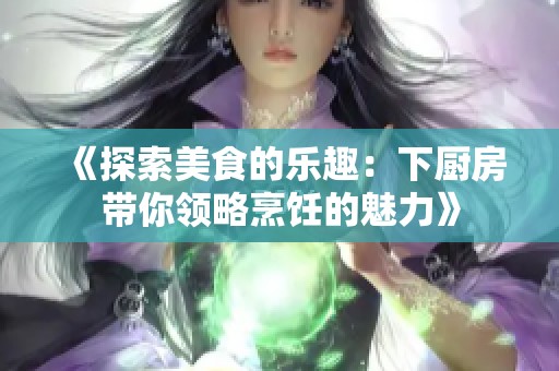 《探索美食的乐趣：下厨房带你领略烹饪的魅力》