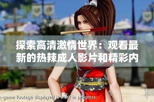 探索高清激情世界：观看最新的热辣成人影片和精彩内容