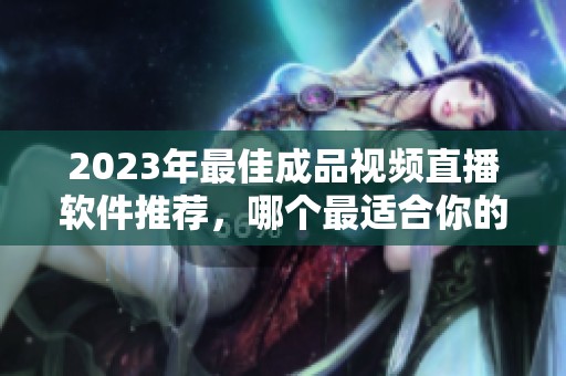 2023年最佳成品视频直播软件推荐，哪个最适合你的需求