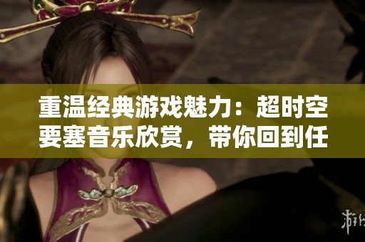重温经典游戏魅力：超时空要塞音乐欣赏，带你回到任天堂红白机时代的怀旧时光