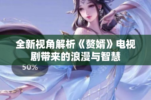 全新视角解析《赘婿》电视剧带来的浪漫与智慧
