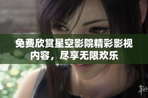 免费欣赏星空影院精彩影视内容，尽享无限欢乐