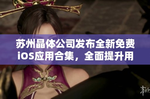 苏州晶体公司发布全新免费iOS应用合集，全面提升用户软件体验与服务