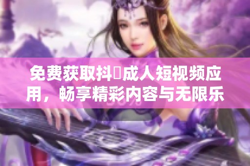 免费获取抖抈成人短视频应用，畅享精彩内容与无限乐趣