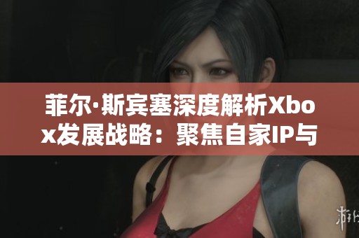 菲尔·斯宾塞深度解析Xbox发展战略：聚焦自家IP与授权游戏面临的挑战与机遇