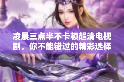 凌晨三点半不卡顿超清电视剧，你不能错过的精彩选择