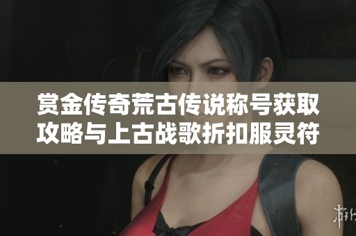 赏金传奇荒古传说称号获取攻略与上古战歌折扣服灵符盾牌碎片详解