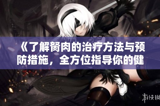 《了解胬肉的治疗方法与预防措施，全方位指导你的健康选择》