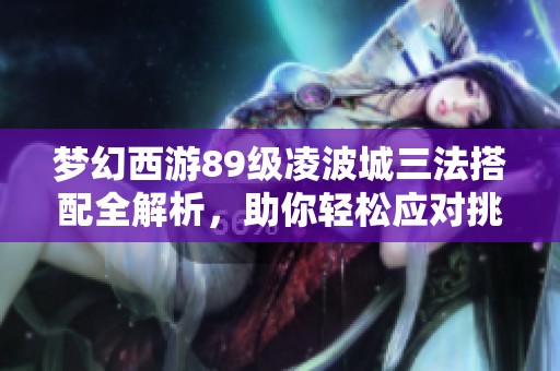 梦幻西游89级凌波城三法搭配全解析，助你轻松应对挑战与战斗策略