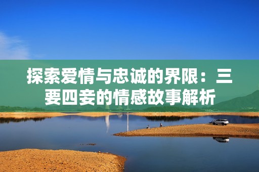 探索爱情与忠诚的界限：三要四妾的情感故事解析