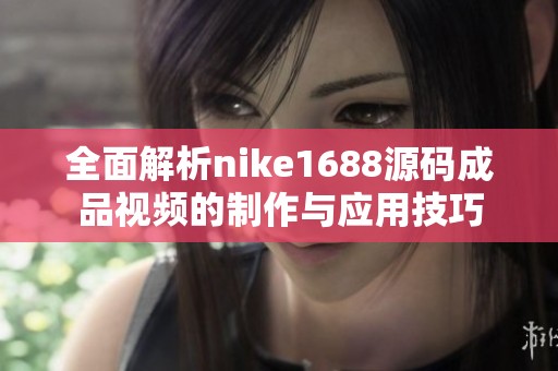 全面解析nike1688源码成品视频的制作与应用技巧