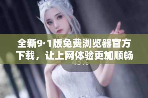 全新9·1版免费浏览器官方下载，让上网体验更加顺畅便捷