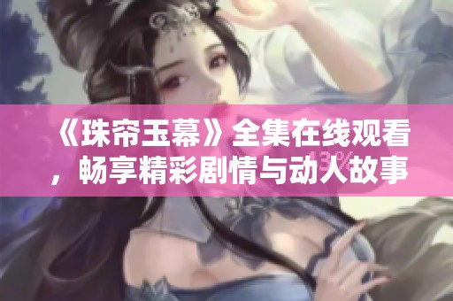 《珠帘玉幕》全集在线观看，畅享精彩剧情与动人故事不容错过