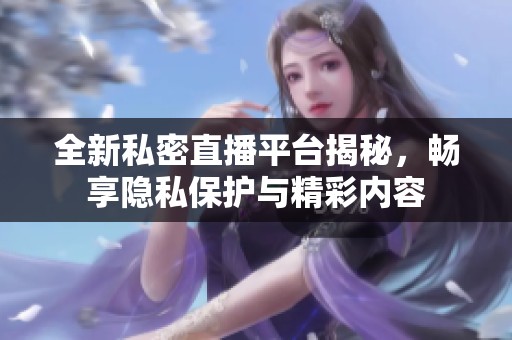 全新私密直播平台揭秘，畅享隐私保护与精彩内容