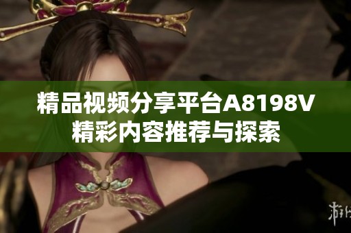 精品视频分享平台A8198V精彩内容推荐与探索