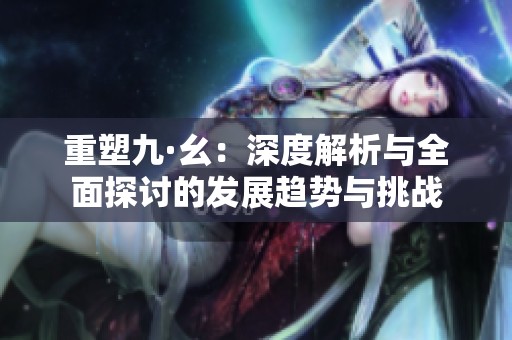 重塑九·幺：深度解析与全面探讨的发展趋势与挑战