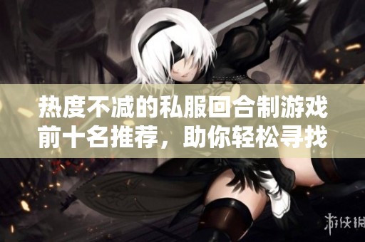 热度不减的私服回合制游戏前十名推荐，助你轻松寻找热门游戏新体验！