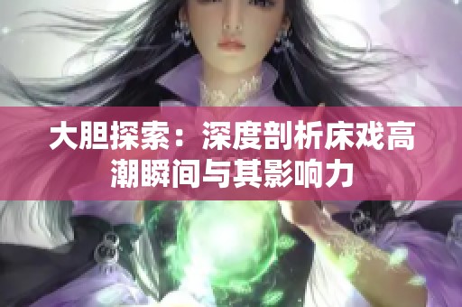 大胆探索：深度剖析床戏高潮瞬间与其影响力