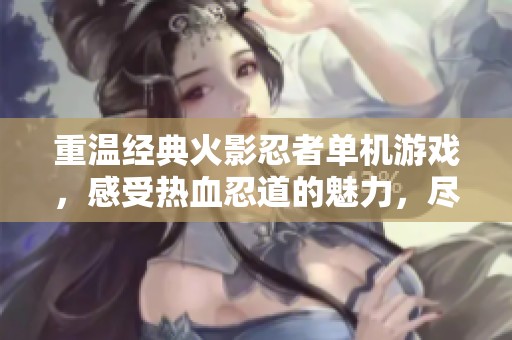 重温经典火影忍者单机游戏，感受热血忍道的魅力，尽在星盾手游网！