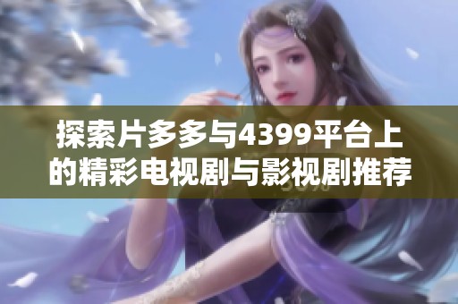 探索片多多与4399平台上的精彩电视剧与影视剧推荐