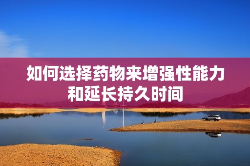 如何选择药物来增强性能力和延长持久时间