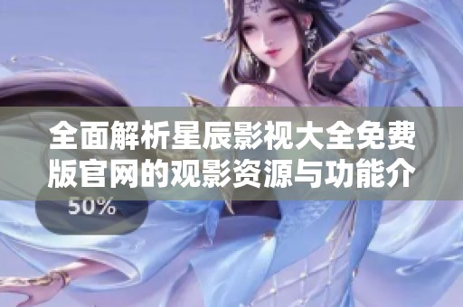 全面解析星辰影视大全免费版官网的观影资源与功能介绍