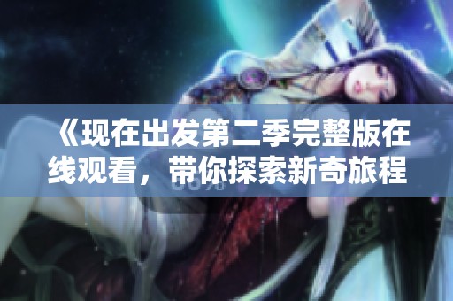《现在出发第二季完整版在线观看，带你探索新奇旅程》